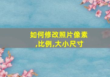 如何修改照片像素,比例,大小尺寸