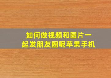 如何做视频和图片一起发朋友圈呢苹果手机