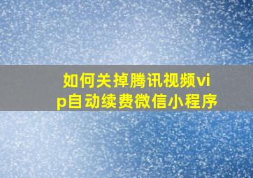 如何关掉腾讯视频vip自动续费微信小程序