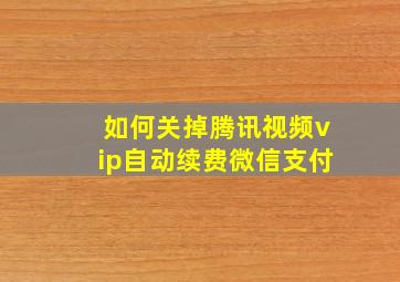 如何关掉腾讯视频vip自动续费微信支付