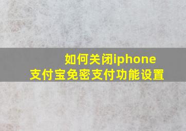 如何关闭iphone支付宝免密支付功能设置