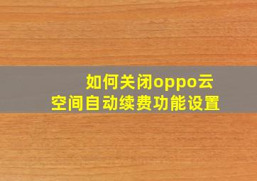 如何关闭oppo云空间自动续费功能设置