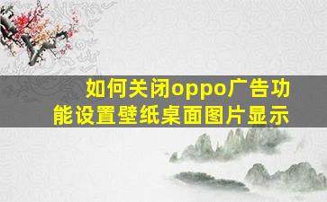 如何关闭oppo广告功能设置壁纸桌面图片显示