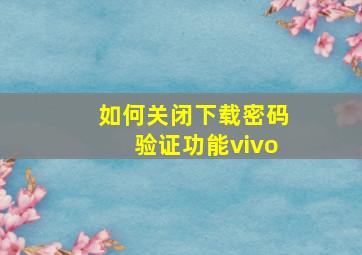 如何关闭下载密码验证功能vivo