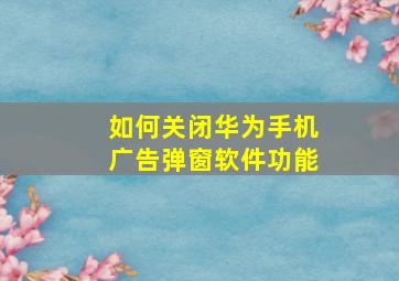 如何关闭华为手机广告弹窗软件功能