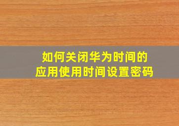 如何关闭华为时间的应用使用时间设置密码