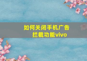 如何关闭手机广告拦截功能vivo