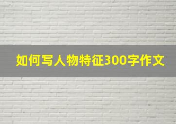 如何写人物特征300字作文