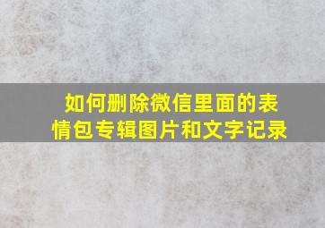 如何删除微信里面的表情包专辑图片和文字记录