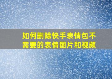 如何删除快手表情包不需要的表情图片和视频