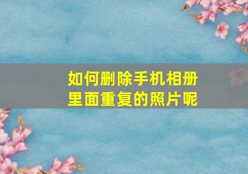 如何删除手机相册里面重复的照片呢