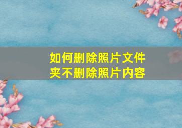 如何删除照片文件夹不删除照片内容