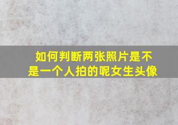 如何判断两张照片是不是一个人拍的呢女生头像