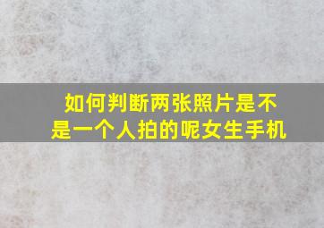 如何判断两张照片是不是一个人拍的呢女生手机