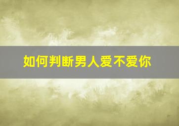 如何判断男人爱不爱你