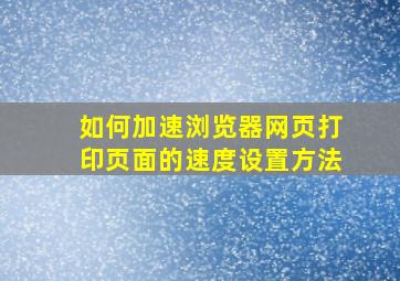 如何加速浏览器网页打印页面的速度设置方法