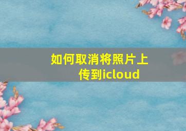 如何取消将照片上传到icloud