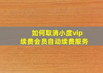 如何取消小度vip续费会员自动续费服务