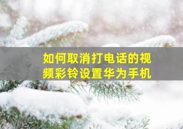 如何取消打电话的视频彩铃设置华为手机