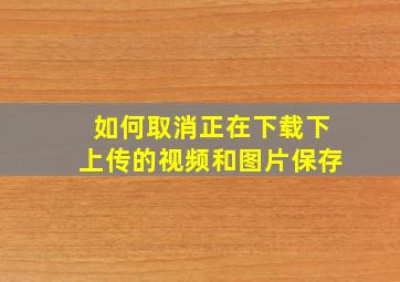 如何取消正在下载下上传的视频和图片保存