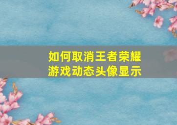 如何取消王者荣耀游戏动态头像显示