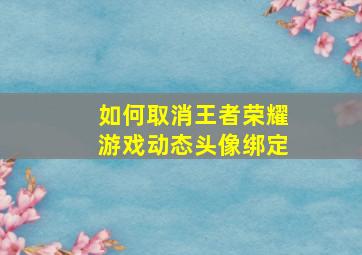 如何取消王者荣耀游戏动态头像绑定