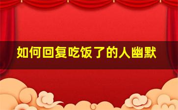 如何回复吃饭了的人幽默