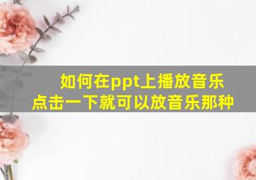 如何在ppt上播放音乐点击一下就可以放音乐那种