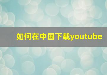 如何在中国下载youtube