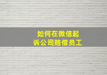 如何在微信起诉公司赔偿员工