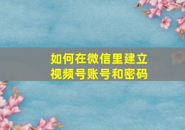 如何在微信里建立视频号账号和密码