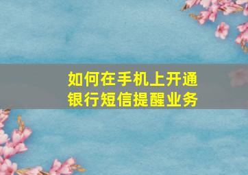 如何在手机上开通银行短信提醒业务