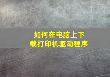 如何在电脑上下载打印机驱动程序