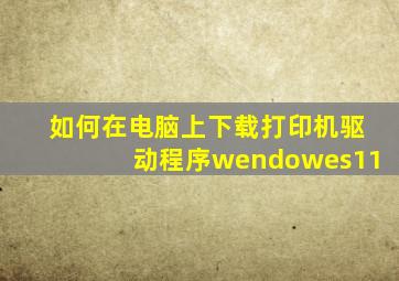 如何在电脑上下载打印机驱动程序wendowes11