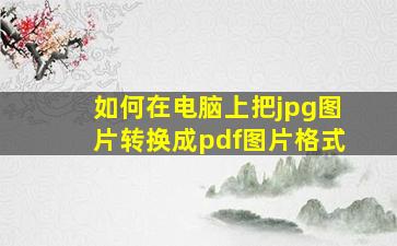 如何在电脑上把jpg图片转换成pdf图片格式