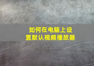 如何在电脑上设置默认视频播放器