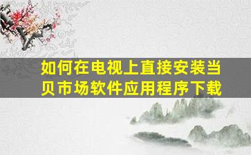 如何在电视上直接安装当贝市场软件应用程序下载