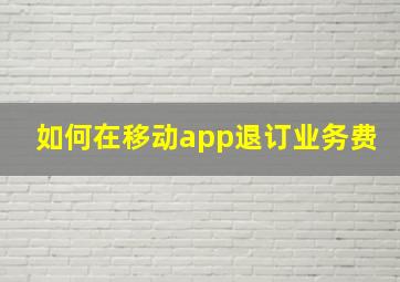 如何在移动app退订业务费