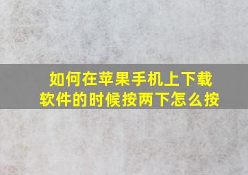 如何在苹果手机上下载软件的时候按两下怎么按