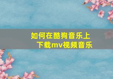 如何在酷狗音乐上下载mv视频音乐