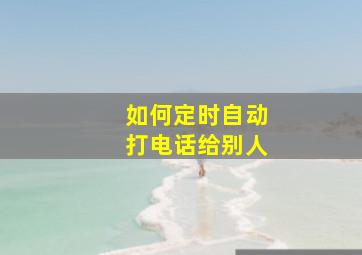 如何定时自动打电话给别人