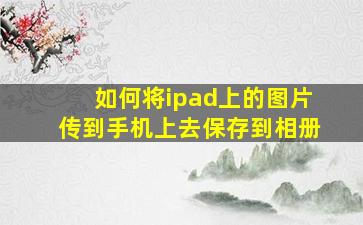 如何将ipad上的图片传到手机上去保存到相册