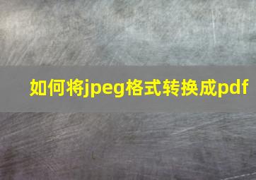 如何将jpeg格式转换成pdf