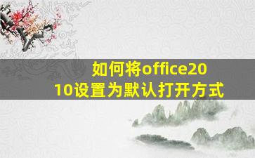 如何将office2010设置为默认打开方式