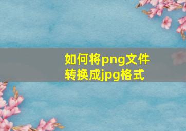 如何将png文件转换成jpg格式