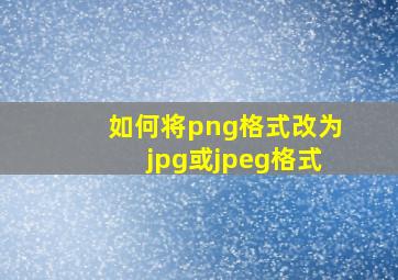 如何将png格式改为jpg或jpeg格式