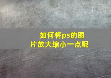 如何将ps的图片放大缩小一点呢