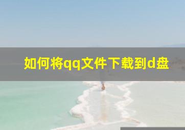 如何将qq文件下载到d盘