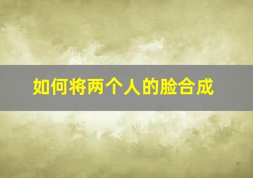 如何将两个人的脸合成