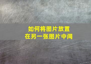 如何将图片放置在另一张图片中间